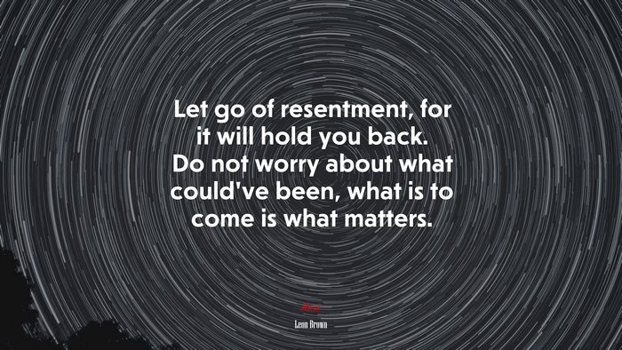 Let go of resentment, for it will hold you back. Do not worry about what could’ve been, what is to come is what matters. | Leon Brown quote
