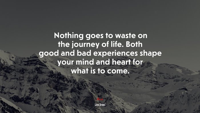 Nothing goes to waste on the journey of life. Both good and bad experiences shape your mind and heart for what is to come. | Leon Brown quote