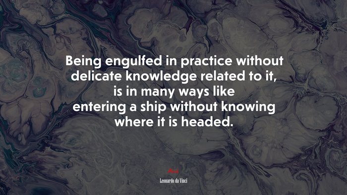 Being engulfed in practice without delicate knowledge related to it, is in many ways like entering a ship without knowing where it is headed. | Leonardo da Vinci quote