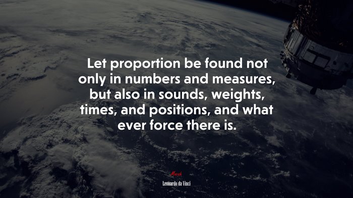 Let proportion be found not only in numbers and measures, but also in sounds, weights, times, and positions, and what ever force there is. | Leonardo da Vinci quote