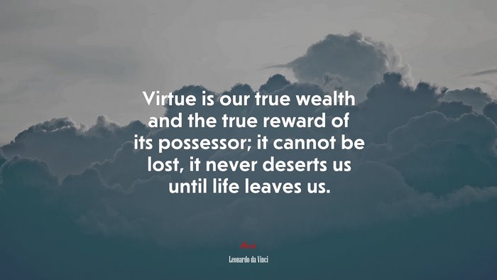 Virtue is our true wealth and the true reward of its possessor; it cannot be lost, it never deserts us until life leaves us. | Leonardo da Vinci quote