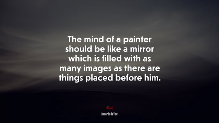 The mind of a painter should be like a mirror which is filled with as many images as there are things placed before him. | Leonardo da Vinci quote