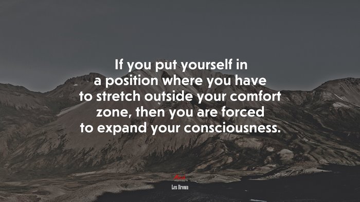 If you put yourself in a position where you have to stretch outside your comfort zone, then you are forced to expand your consciousness. | Les Brown quote