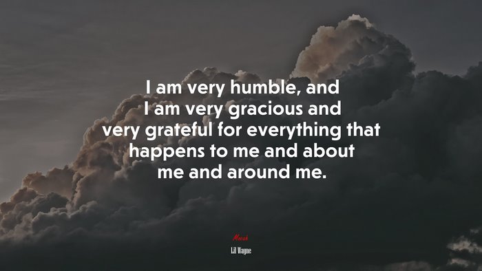 I am very humble, and I am very gracious and very grateful for everything that happens to me and about me and around me. | Lil Wayne quote