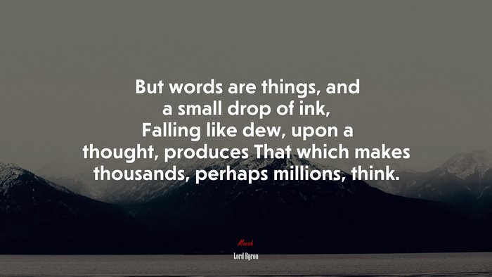 But words are things, and a small drop of ink, Falling like dew, upon a thought, produces That which makes thousands, perhaps millions, think. | Lord Byron quote