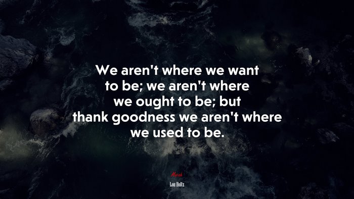 We aren’t where we want to be; we aren’t where we ought to be; but thank goodness we aren’t where we used to be. | Lou Holtz quote
