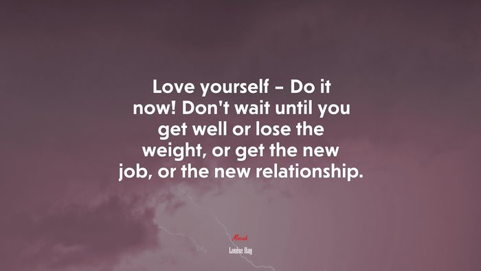 Love yourself – Do it now! Don’t wait until you get well or lose the weight, or get the new job, or the new relationship. | Louise Hay quote