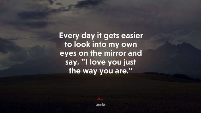 Every day it gets easier to look into my own eyes on the mirror and say, “I love you just the way you are.” | Louise Hay quote