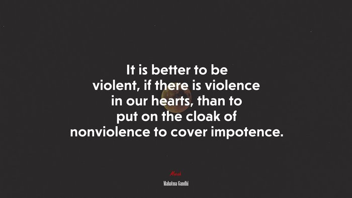 It is better to be violent, if there is violence in our hearts, than to put on the cloak of nonviolence to cover impotence. | Mahatma Gandhi quote