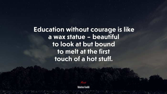 Education without courage is like a wax statue – beautiful to look at but bound to melt at the first touch of a hot stuff. | Mahatma Gandhi quote