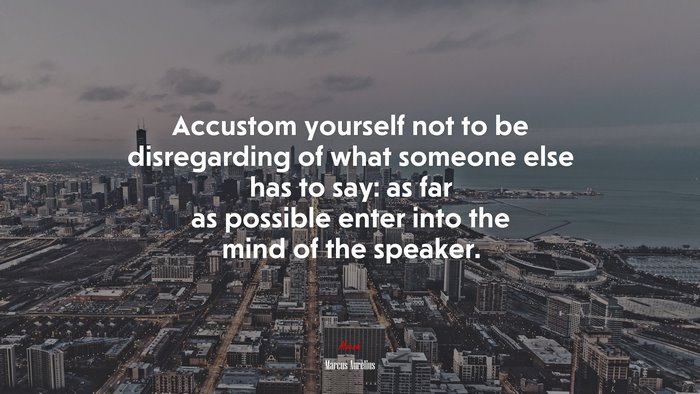 Accustom yourself not to be disregarding of what someone else has to say: as far as possible enter into the mind of the speaker. | Marcus Aurelius quote