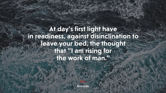 At day’s first light have in readiness, against disinclination to leave your bed, the thought that “I am rising for the work of man.” | Marcus Aurelius quote