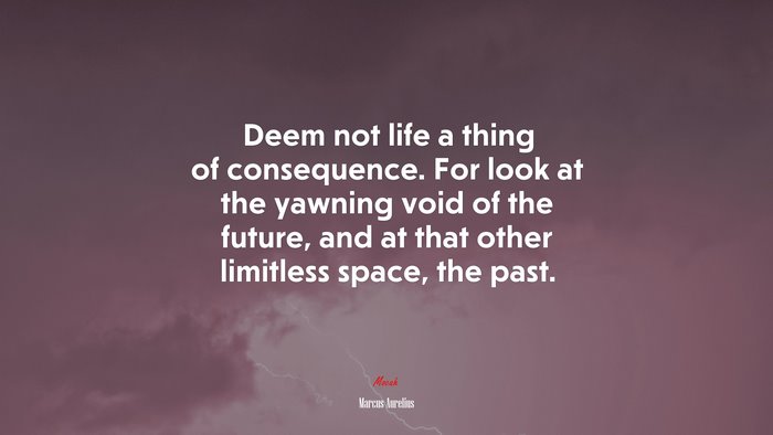 Deem not life a thing of consequence. For look at the yawning void of the future, and at that other limitless space, the past. | Marcus Aurelius quote