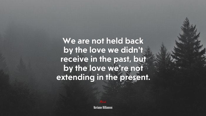 We are not held back by the love we didn’t receive in the past, but by the love we’re not extending in the present. | Marianne Williamson quote