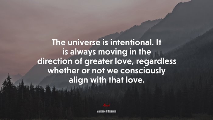 The universe is intentional. It is always moving in the direction of greater love, regardless whether or not we consciously align with that love. | Marianne Williamson quote