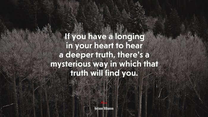 If you have a longing in your heart to hear a deeper truth, there’s a mysterious way in which that truth will find you. | Marianne Williamson quote