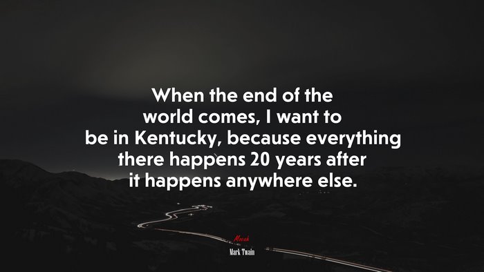 When the end of the world comes, I want to be in Kentucky, because everything there happens 20 years after it happens anywhere else. | Mark Twain quote
