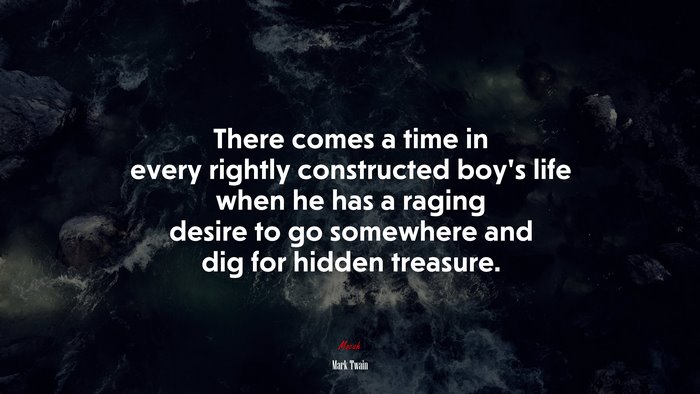 There comes a time in every rightly constructed boy’s life when he has a raging desire to go somewhere and dig for hidden treasure. | Mark Twain quote