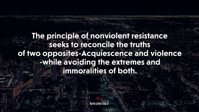 The principle of nonviolent resistance seeks to reconcile the truths of two opposites-Acquiescence and violence -while avoiding the extremes and immoralities of both. | Martin Luther King Jr. quote