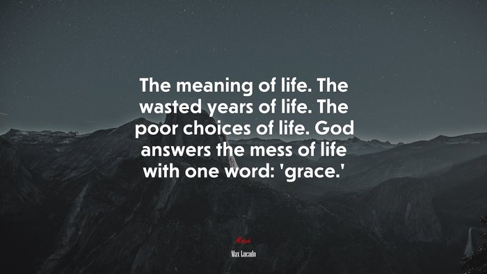 The meaning of life. The wasted years of life. The poor choices of life. God answers the mess of life with one word: ‘grace.’ | Max Lucado quote