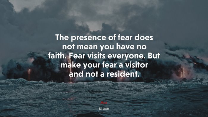 The presence of fear does not mean you have no faith. Fear visits everyone. But make your fear a visitor and not a resident. | Max Lucado quote