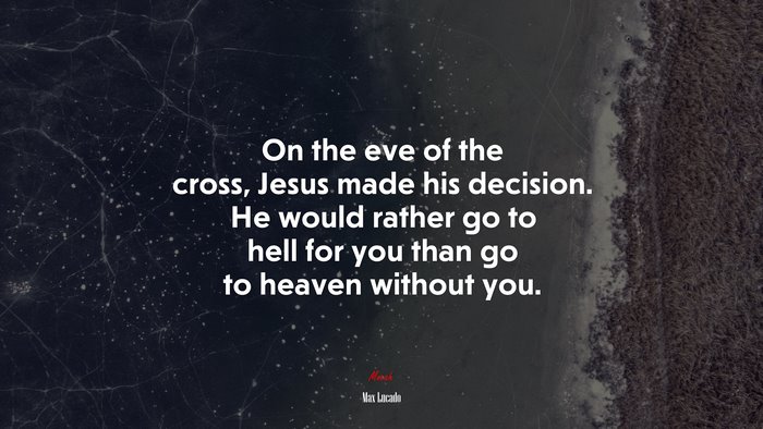On the eve of the cross, Jesus made his decision. He would rather go to hell for you than go to heaven without you. | Max Lucado quote