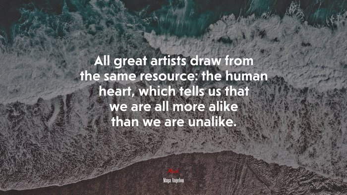 All great artists draw from the same resource: the human heart, which tells us that we are all more alike than we are unalike. | Maya Angelou quote