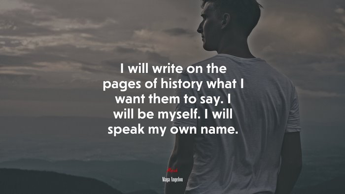 I will write on the pages of history what I want them to say. I will be myself. I will speak my own name. | Maya Angelou quote
