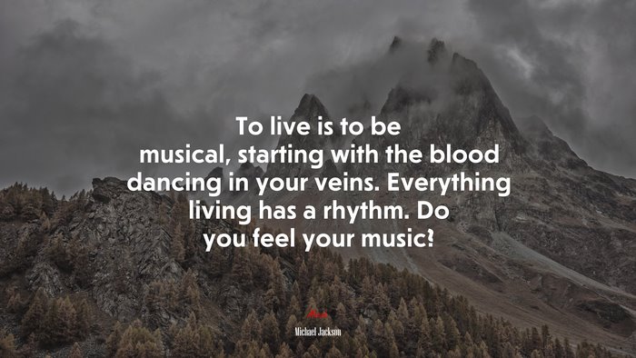 To live is to be musical, starting with the blood dancing in your veins. Everything living has a rhythm. Do you feel your music? | Michael Jackson quote