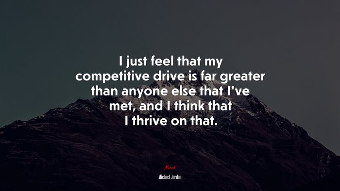 I just feel that my competitive drive is far greater than anyone else that I’ve met, and I think that I thrive on that. | Michael Jordan quote