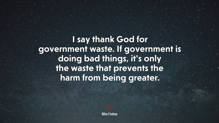 I say thank God for government waste. If government is doing bad things, it’s only the waste that prevents the harm from being greater. | Milton Friedman quote