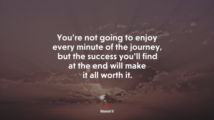 You’re not going to enjoy every minute of the journey, but the success you’ll find at the end will make it all worth it. | Muhammad Ali quote