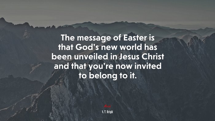 The message of Easter is that God’s new world has been unveiled in Jesus Christ and that you’re now invited to belong to it. | N. T. Wright quote