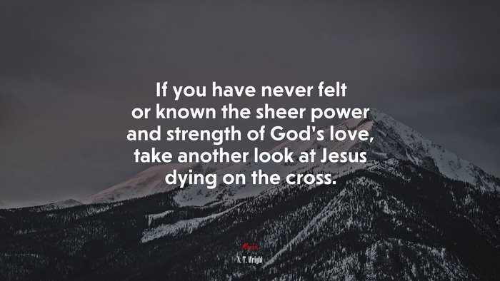 If you have never felt or known the sheer power and strength of God’s love, take another look at Jesus dying on the cross. | N. T. Wright quote