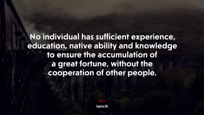 No individual has sufficient experience, education, native ability and knowledge to ensure the accumulation of a great fortune, without the cooperation of other people. | Napoleon Hill quote