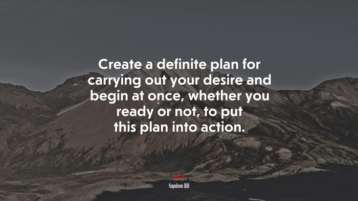 Create a definite plan for carrying out your desire and begin at once, whether you ready or not, to put this plan into action. | Napoleon Hill quote