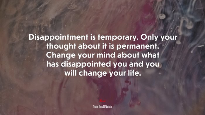 Disappointment is temporary. Only your thought about it is permanent. Change your mind about what has disappointed you and you will change your life. | Neale Donald Walsch quote