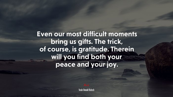 Even our most difficult moments bring us gifts. The trick, of course, is gratitude. Therein will you find both your peace and your joy. | Neale Donald Walsch quote
