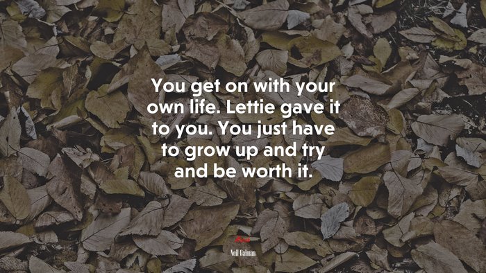 You get on with your own life. Lettie gave it to you. You just have to grow up and try and be worth it. | Neil Gaiman quote