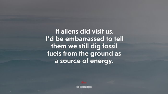 If aliens did visit us, I’d be embarrassed to tell them we still dig fossil fuels from the ground as a source of energy. | Neil deGrasse Tyson quote