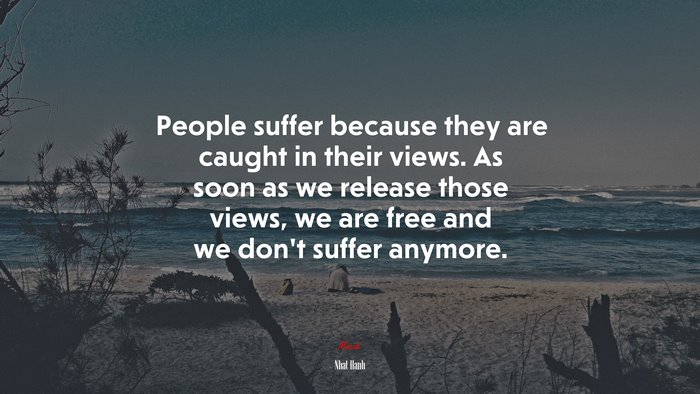 People suffer because they are caught in their views. As soon as we release those views, we are free and we don’t suffer anymore. | Nhat Hanh quote