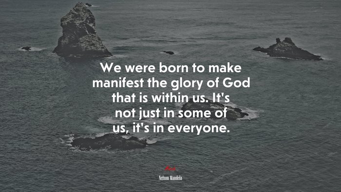We were born to make manifest the glory of God that is within us. It’s not just in some of us, it’s in everyone. | Nelson Mandela quote
