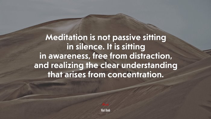 Meditation is not passive sitting in silence. It is sitting in awareness, free from distraction, and realizing the clear understanding that arises from concentration. | Nhat Hanh quote