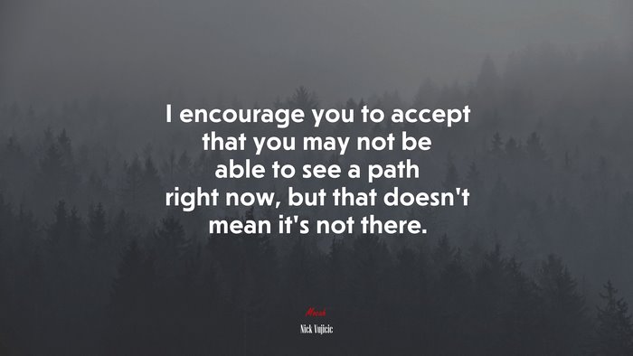 I encourage you to accept that you may not be able to see a path right now, but that doesn’t mean it’s not there. | Nick Vujicic quote