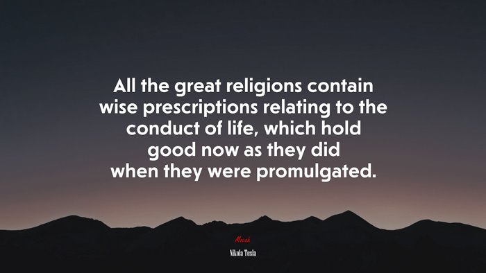 All the great religions contain wise prescriptions relating to the conduct of life, which hold good now as they did when they were promulgated. | Nikola Tesla quote