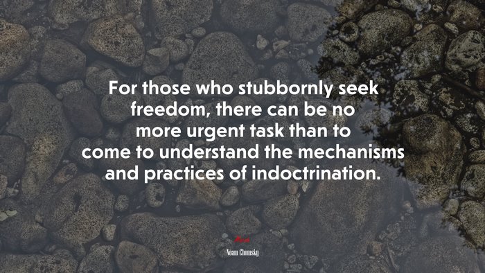 For those who stubbornly seek freedom, there can be no more urgent task than to come to understand the mechanisms and practices of indoctrination. | Noam Chomsky quote
