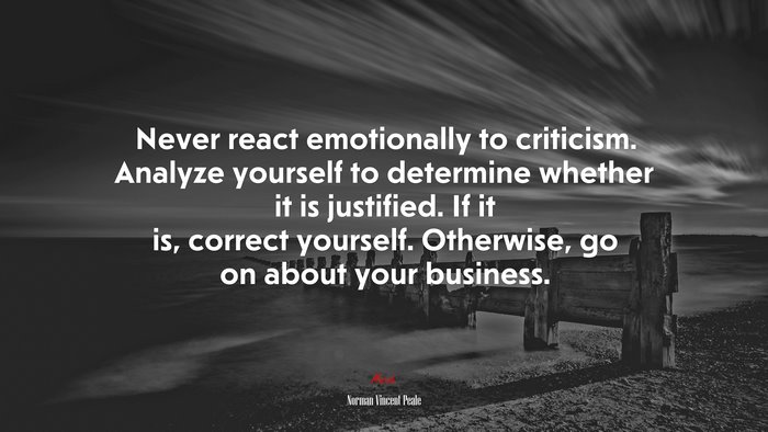 Never react emotionally to criticism. Analyze yourself to determine whether it is justified. If it is, correct yourself. Otherwise, go on about your business. | Norman Vincent Peale quote