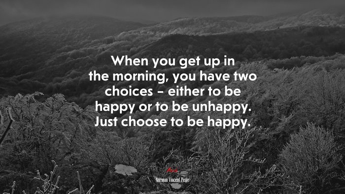 When you get up in the morning, you have two choices – either to be happy or to be unhappy. Just choose to be happy. | Norman Vincent Peale quote