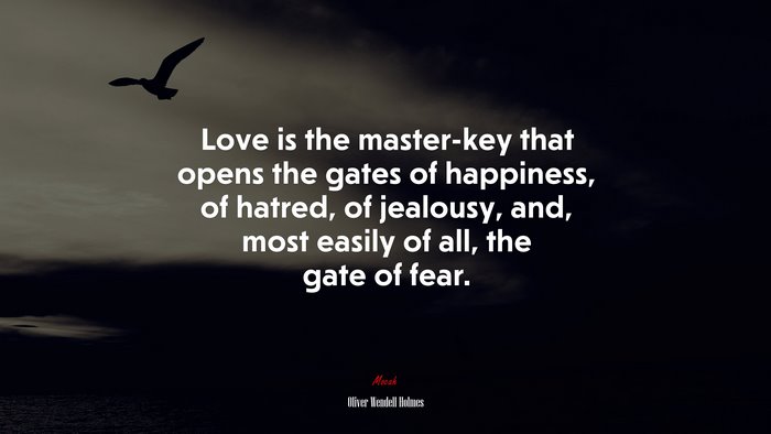 Love is the master-key that opens the gates of happiness, of hatred, of jealousy, and, most easily of all, the gate of fear. | Oliver Wendell Holmes quote