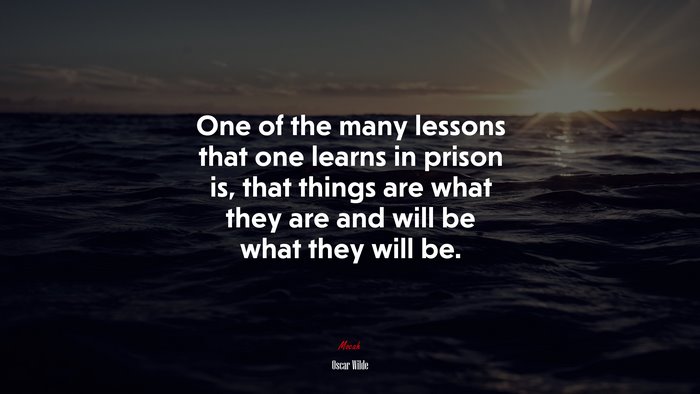 One of the many lessons that one learns in prison is, that things are what they are and will be what they will be. | Oscar Wilde quote